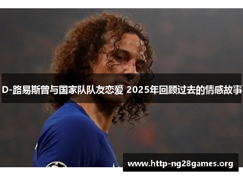 D-路易斯曾与国家队队友恋爱 2025年回顾过去的情感故事