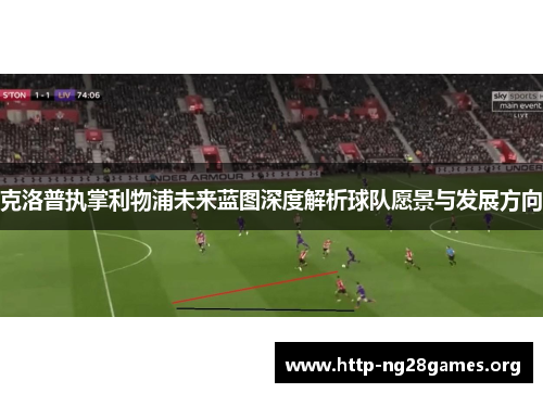 克洛普执掌利物浦未来蓝图深度解析球队愿景与发展方向