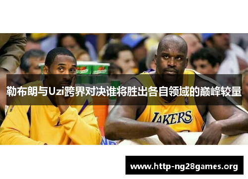 勒布朗与Uzi跨界对决谁将胜出各自领域的巅峰较量