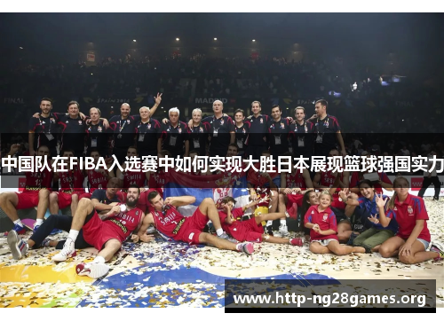 中国队在FIBA入选赛中如何实现大胜日本展现篮球强国实力