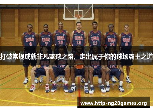 打破常规成就非凡篮球之路，走出属于你的球场霸主之道