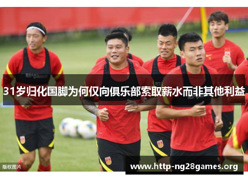 31岁归化国脚为何仅向俱乐部索取薪水而非其他利益