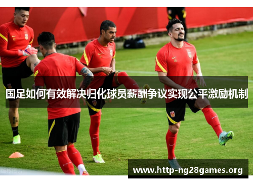 国足如何有效解决归化球员薪酬争议实现公平激励机制