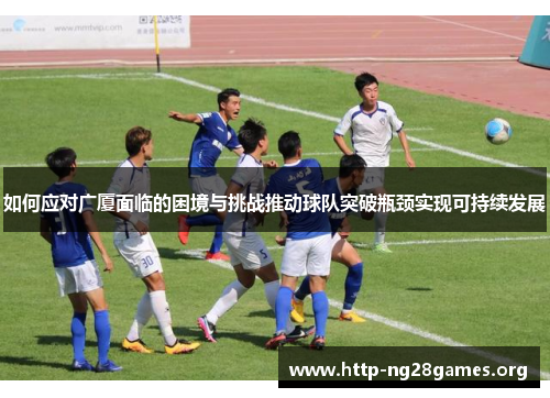 如何应对广厦面临的困境与挑战推动球队突破瓶颈实现可持续发展