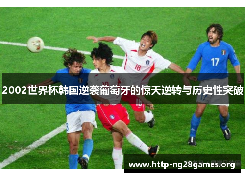 2002世界杯韩国逆袭葡萄牙的惊天逆转与历史性突破