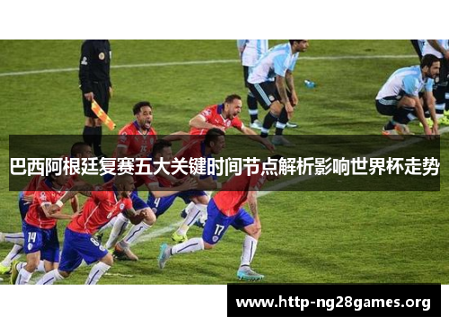巴西阿根廷复赛五大关键时间节点解析影响世界杯走势