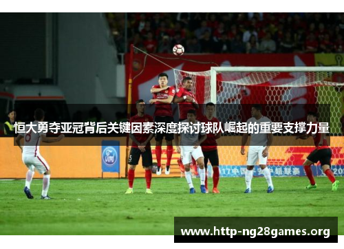 恒大勇夺亚冠背后关键因素深度探讨球队崛起的重要支撑力量