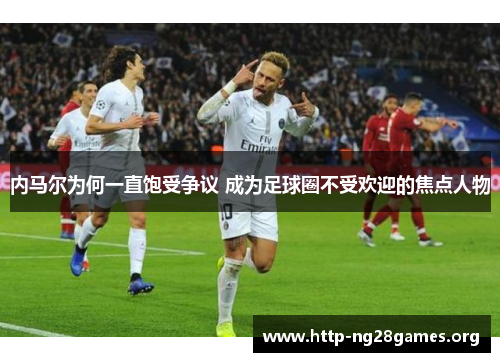 内马尔为何一直饱受争议 成为足球圈不受欢迎的焦点人物