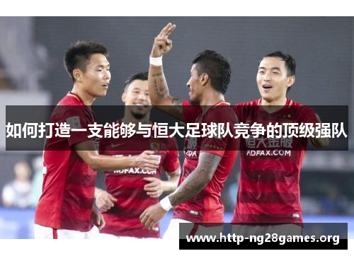 如何打造一支能够与恒大足球队竞争的顶级强队