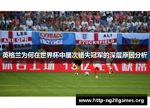 英格兰为何在世界杯中屡次错失冠军的深层原因分析