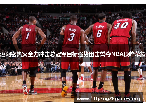 迈阿密热火全力冲击总冠军目标强势出击誓夺NBA顶峰荣耀 迈阿密热火全力冲击总冠军目标强势出击誓夺NBA顶峰荣耀