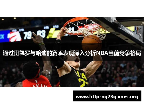 通过班凯罗与哈迪的赛季表现深入分析NBA当前竞争格局