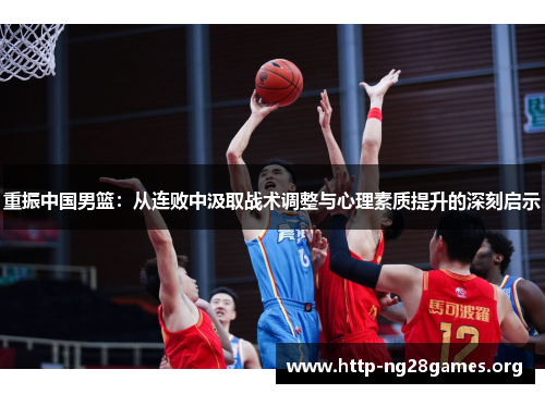 重振中国男篮:从连败中汲取战术调整与心理素质提升的深刻启示 重振中国男篮:从连败中汲取战术调整与心理素质提升的深刻启示