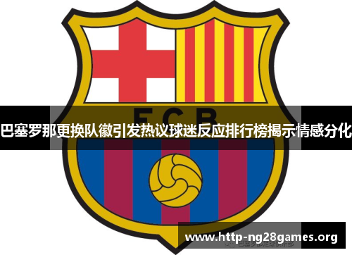 巴塞罗那更换队徽引发热议球迷反应排行榜揭示情感分化