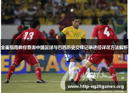 全面指南教你查询中国足球与巴西历史交锋记录途径详尽方法解析