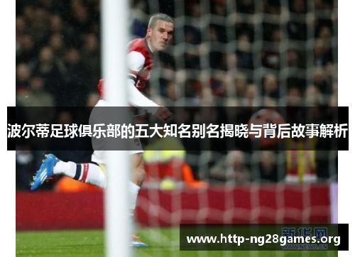 波尔蒂足球俱乐部的五大知名别名揭晓与背后故事解析 波尔蒂足球俱乐部的五大知名别名揭晓与背后故事解析