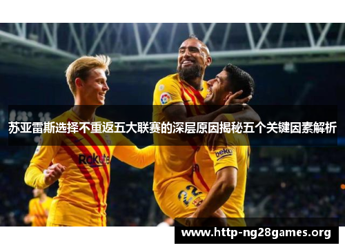 苏亚雷斯选择不重返五大联赛的深层原因揭秘五个关键因素解析 苏亚雷斯选择不重返五大联赛的深层原因揭秘五个关键因素解析