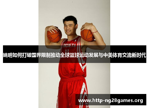 姚明如何打破国界限制推动全球篮球运动发展与中美体育交流新时代 姚明如何打破国界限制推动全球篮球运动发展与中美体育交流新时代