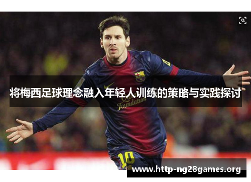 将梅西足球理念融入年轻人训练的策略与实践探讨