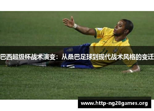 巴西超级杯战术演变：从桑巴足球到现代战术风格的变迁