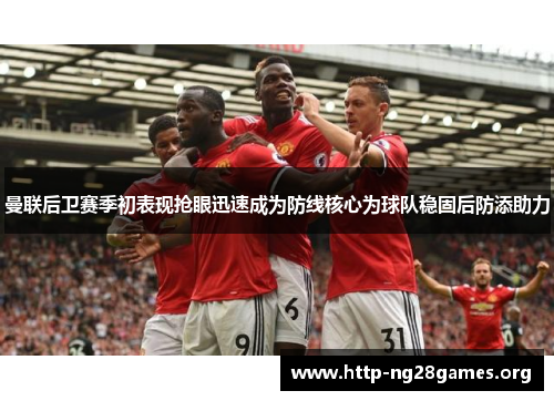 曼联后卫赛季初表现抢眼迅速成为防线核心为球队稳固后防添助力